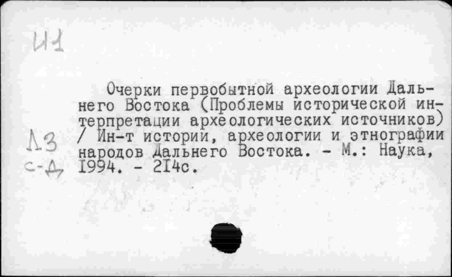 ﻿Очерки первобытной археологии Дальнего Востока (Проблемы исторической интерпретации археологических источников) / Йн-т истории, археологии и этнографии народов Дальнего Востока. - М.: Наука, 1994. - 214с.